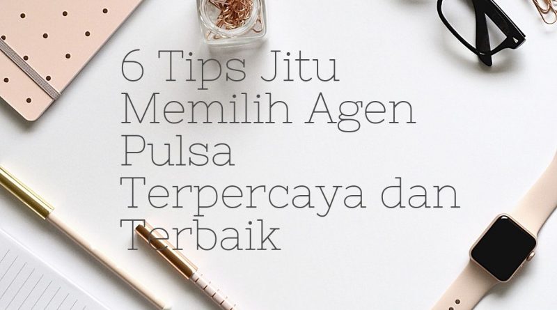 6 Tips Jitu Memilih Agen Pulsa Terpercaya dan Terbaik