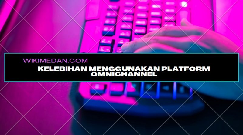 Kelebihan Menggunakan Platform Omnichannel